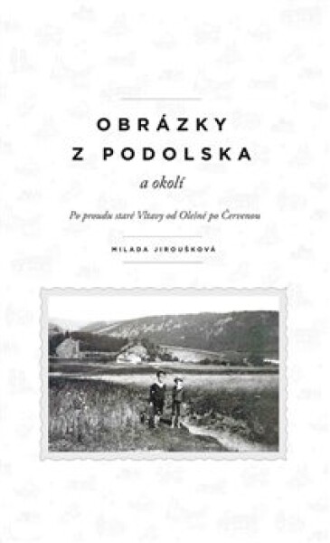 Obrázky z Podolska a okolí - Po proudu staré Vltavy od Olešné po Červenou - Milada Jiroušková