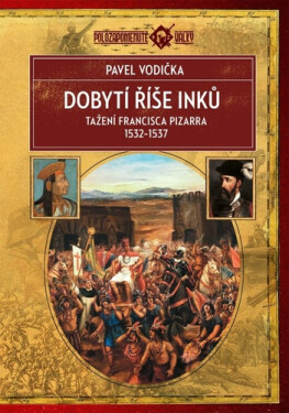 Dobytí říše Inků - Tažení Francisca Pizarra v letech 1532-1537 - Pavel Vodička
