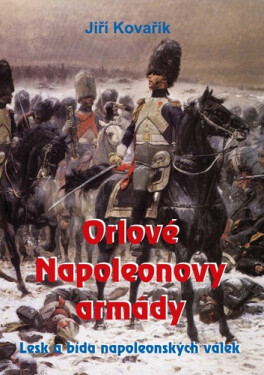 Orlové Napoleonovy armády - Lesk a bída napoleonských válek - Jiří Kovařík