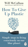 How to Give Up Plastic : Simple steps to living consciously on our blue planet - Will McCallum