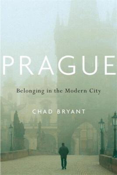 Prague : Belonging in the Modern City - Chad Bryant