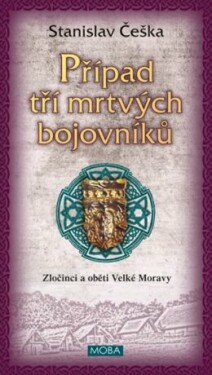 Případ tří mrtvých bojovníků - Zločinci a oběti Velké Moravy - Stanislav Češka