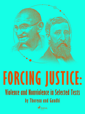 Forcing Justice: Violence and Nonviolence in Selected Texts by Thoreau and Gandhi - Mahátma Gándhí, Henry David Thoreau