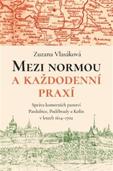 Mezi normou a každodenní praxí -Správa komorních panství Pardubice, Poděbrady a Kolín v letech 1614-1702 - Zuzana Vlasáková