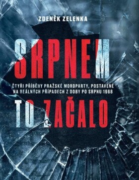 Srpnem to začalo - Čtyři příběhy pražské mordparty, postavené na reálných případech z doby po srpnu 1968 - Zdeněk Zelenka