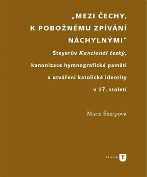 Mezi Čechy, k pobožnému zpívání náchylnými - Šteyerův Kancionál český, kanonizace hymnografické paměti a utváření katolické identity v 17. století - Marie Škarpová