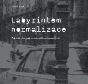Labyrintem Normalizace. Židovská obec jako zrcadlo většinové společnosti Martin Šmok