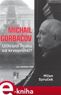Michail Gorbačov. Uchránil Prahu od krveprolití? - Milan Syruček e-kniha