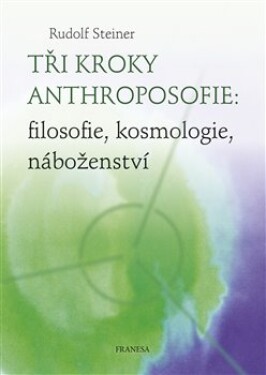 Tři kroky anthroposofie: filosofie, kosmologie, náboženství Rudolf Steiner