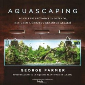 Aquascaping - Kompletní průvodce založením, designem a údržbou krásných akvárií - George Farmer
