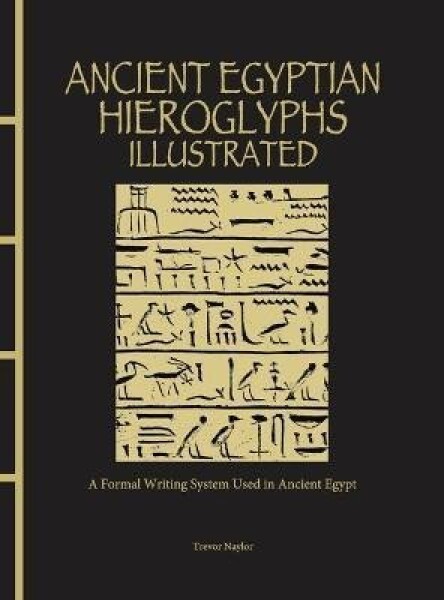 Ancient Egyptian Hieroglyphs Illustrated: A Formal Writing System Used in Ancient Egypt - Trevor Naylor