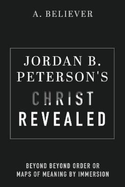 Jordan B. Peterson´s Christ Revealed: Beyond Beyond Order or Maps of Meaning by Immersion - A. Believer