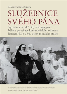 Služebnice svého Pána - Významné ženské řády a kongregace během perzekuce komunistickým režimem koncem 40. a v 50. letech minulého století - Markéta Doležalová