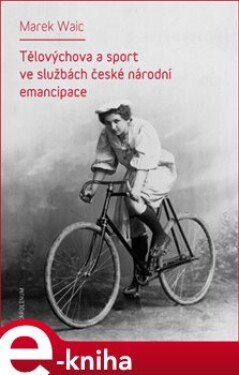 Tělovýchova a sport ve službách české národní emancipace - Marek Waic e-kniha