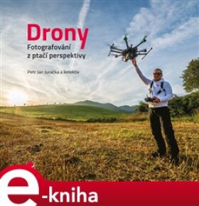 Drony - fotografování z ptačí perspektivy. Co všechno potřebujete vědět o dronech a jejich využití pro leteckou fotografii a video - Petr Jan Juračka, kolektiv e-kniha