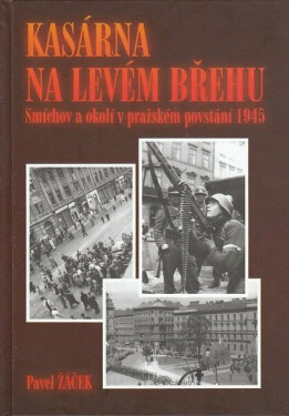 Kasárna na levém břehu - Smíchov a okolí v pražském povstání 1945 - Pavel Žáček