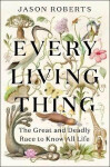 Every Living Thing: The Great and Deadly Race to Know All Life - Jason Roberts