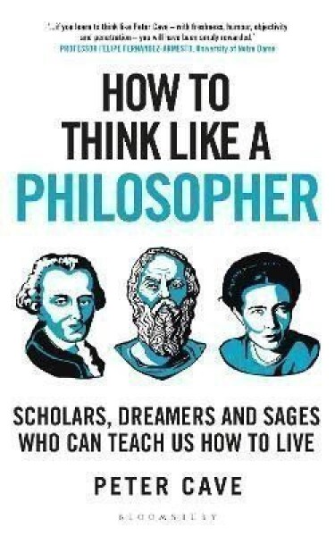 How to Think Like a Philosopher: Scholars, Dreamers and Sages Who Can Teach Us How to Live - Peter Cave