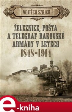 Železnice, pošta a telegraf rakouské armády v letech 1848–1914 - Vojtěch Szajkó e-kniha