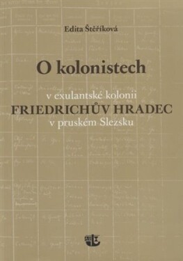 Kolonistech exulantské kolonii Friedrichův Hradec pruském Slezsku Edita Štěříková