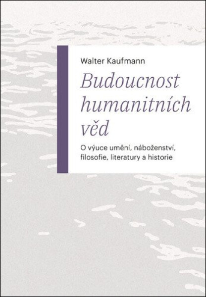 Budoucnost humanitních věd - O výuce umění, náboženství, filosofie, literatury a historie - Walter Kaufmann