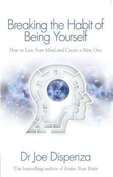 Breaking the Habit of Being Yourself: How to Lose Your Mind and Create New One Joe Dispenza