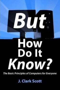 But How Do It Know? : The Basic Principles of Computers for Everyone - J. Clark Scott