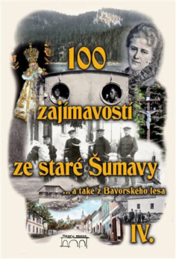 100 zajímavostí ze staré Šumavy IV. - … a také z Bavorského lesa - kolektiv autorů