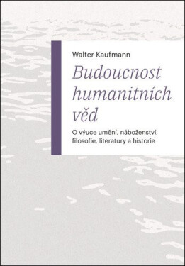 Budoucnost humanitních věd - O výuce umění, náboženství, filosofie, literatury a historie - Walter Kaufmann