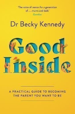 Good Inside: A Practical Guide to Becoming the Parent You Want to Be - Becky Kennedy