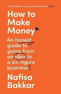 How To Make Money: An honest guide to going from an idea to a six-figure business - Nafisa Bakkar
