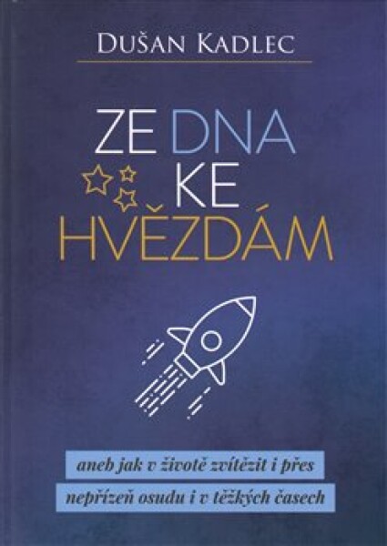 Ze dna ke hvězdám aneb jak životě zvítězit přes nepřízeň osudu těžkých časech Dušan Kadlec