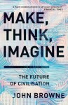 Make, Think, Imagine The Future of Civilisation John Browne