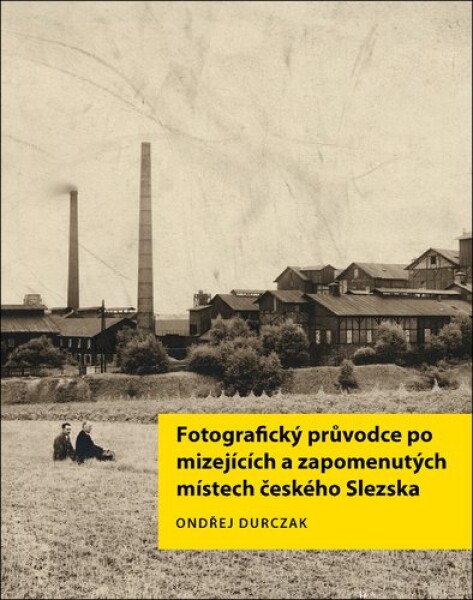 Fotografický průvodce po mizejících a zapomenutých místech českého Slezska - Ondřej Durczak