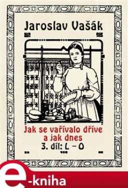 Jak se vařívalo kdysi a jak dnes. 3. díl: L - O - Jaroslav Vašák e-kniha
