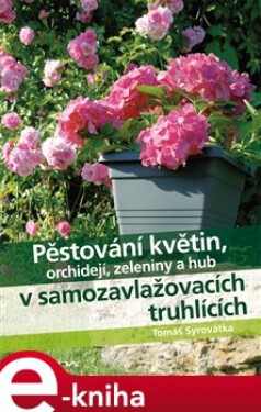 Pěstování květin, orchidejí, zeleniny a hub v samozavlažovacích truhlících - Tomáš Syrovátka e-kniha