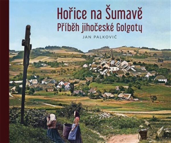 Hořice na Šumavě - Příběh jihočeské Golgoty - Jan Palkovič