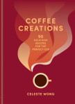 Coffee Creations: 90 delicious recipes for the perfect cup Wong Celeste