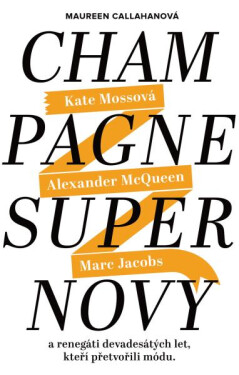 Champagne Supernovy: Marc Jacobs, Alexander McQueen, Kate Mossová a renegáti 90. let, kteří přetvořili módu - Maureen Callahanová