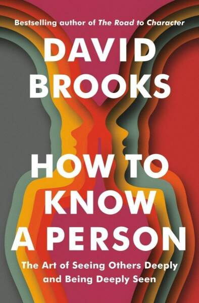 How To Know a Person: The Art of Seeing Others Deeply and Being Deeply Seen - David Brooks