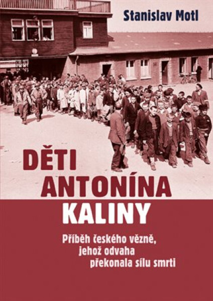 Děti Antonína Kaliny - Příběh českého vězně, jehož odvaha překonala sílu smrti - Stanislav Motl