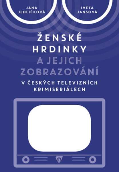Ženské hrdinky a jejich zobrazování v českých televizních krimiseriálech - Jana Jedličková, Iveta Jansová