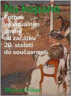Na kopané. Fotbal ve vizuálním umění od začátku 20. století do současnosti Marcel Fišer