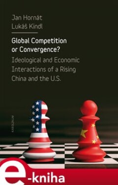 Global Competition or Convergence?. Ideological and Economic Interactions of a Rising China and the U.S. - Jan Hornát, Lukáš Kindl e-kniha