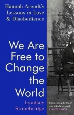 We Are Free to Change the World: Hannah Arendt´s Lessons in Love and Disobedience - Lyndsey Stonebridge