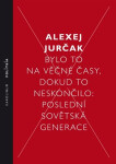Bylo to na věčné časy, dokud to neskončilo Poslední sovětská generace - Alexej Jurčak