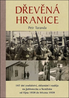 Dřevěná hranice - 167 dní zoufalství, zklamání i naděje na Jablonecku a Semilsku od října 1938 do března 1939 - Petr Taranda
