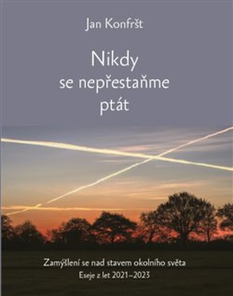 Nikdy se nepřestaňte ptát - Zamýšlení se nad stavem okolního světa. Eseje z let 2021-2023 - Jan Konfršt