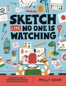 Sketch Like No One is Watching: A beginner´s guide to conquering the blank page - Molly Egan
