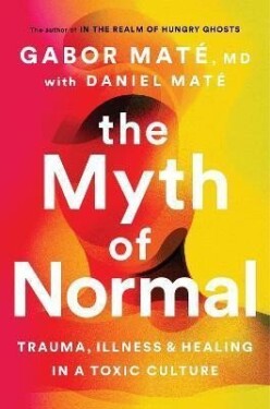 The Myth of Normal : Trauma, Illness &amp; Healing in a Toxic Culture, 1. vydání - Gabor Maté